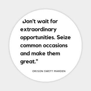 "Don't wait for extraordinary opportunities. Seize common occasions and make them great." - Orison Swett Marden Motivational Quote Magnet